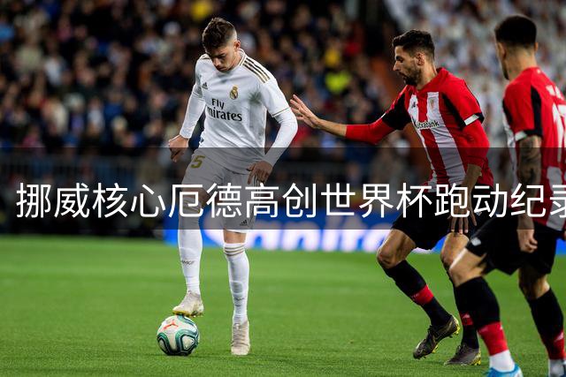挪威核心厄德高创世界杯跑动纪录 单场15公里碾压英格兰防线