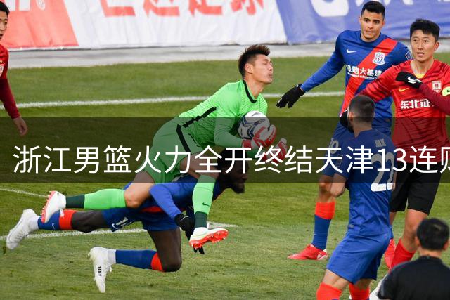 浙江男篮火力全开终结天津13连败 盖利全能表现闪耀全场