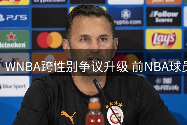 WNBA跨性别争议升级 前NBA球员宣布参选女子联赛